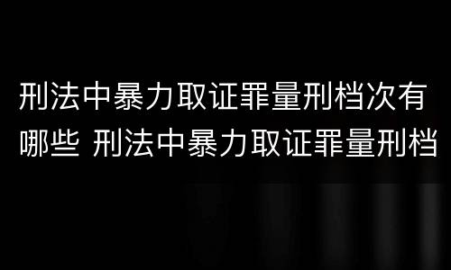 刑法中暴力取证罪量刑档次有哪些 刑法中暴力取证罪量刑档次有哪些标准