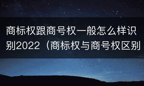 商标权跟商号权一般怎么样识别2022（商标权与商号权区别）