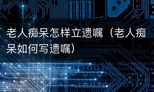老人痴呆怎样立遗嘱（老人痴呆如何写遗嘱）