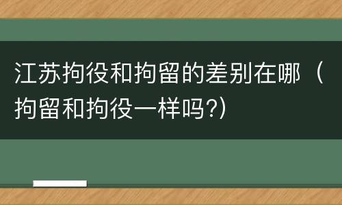 江苏拘役和拘留的差别在哪（拘留和拘役一样吗?）