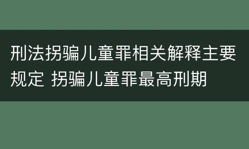 刑法拐骗儿童罪相关解释主要规定 拐骗儿童罪最高刑期