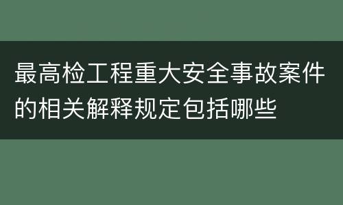 最高检工程重大安全事故案件的相关解释规定包括哪些