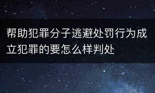 帮助犯罪分子逃避处罚行为成立犯罪的要怎么样判处