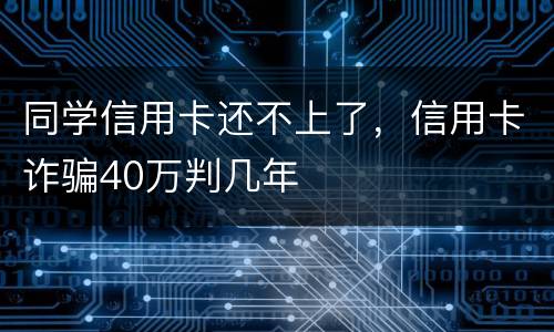 同学信用卡还不上了，信用卡诈骗40万判几年