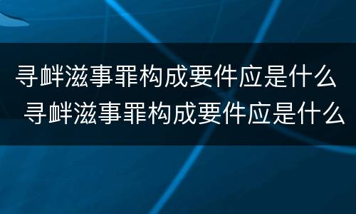 寻衅滋事罪构成要件应是什么 寻衅滋事罪构成要件应是什么案件