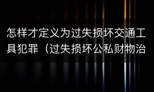 怎样才定义为过失损坏交通工具犯罪（过失损坏公私财物治安处罚法规定）