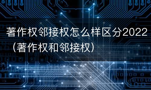 著作权邻接权怎么样区分2022（著作权和邻接权）