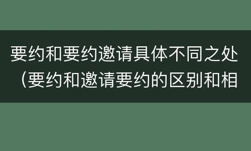 要约和要约邀请具体不同之处（要约和邀请要约的区别和相同点）