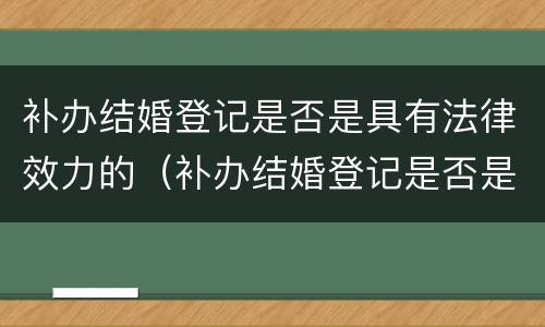 补办结婚登记是否是具有法律效力的（补办结婚登记是否是具有法律效力的行为）