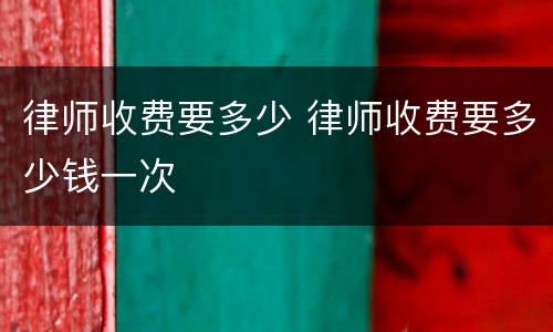 律师收费要多少 律师收费要多少钱一次