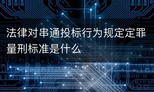 法律对串通投标行为规定定罪量刑标准是什么