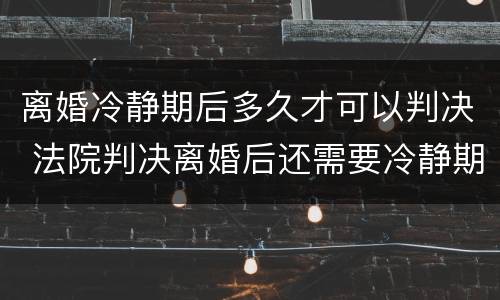 离婚冷静期后多久才可以判决 法院判决离婚后还需要冷静期吗