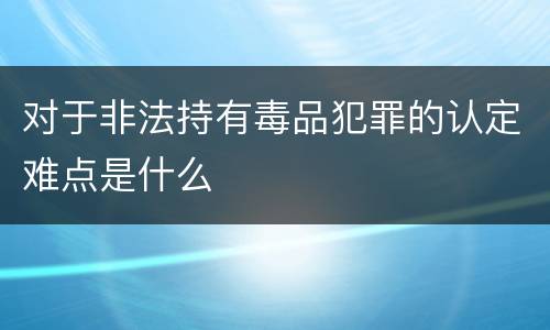 对于非法持有毒品犯罪的认定难点是什么