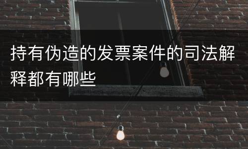 持有伪造的发票案件的司法解释都有哪些