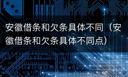 安徽借条和欠条具体不同（安徽借条和欠条具体不同点）