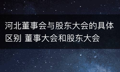 河北董事会与股东大会的具体区别 董事大会和股东大会