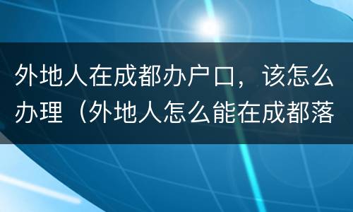 外地人在成都办户口，该怎么办理（外地人怎么能在成都落户）