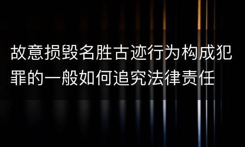 故意损毁名胜古迹行为构成犯罪的一般如何追究法律责任