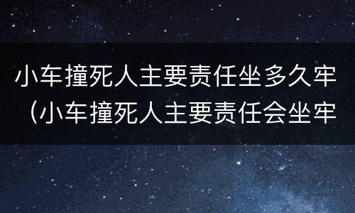 小车撞死人主要责任坐多久牢（小车撞死人主要责任会坐牢吗）