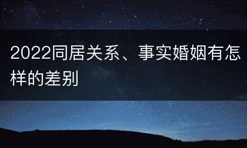 2022同居关系、事实婚姻有怎样的差别