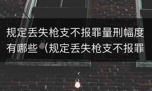 规定丢失枪支不报罪量刑幅度有哪些（规定丢失枪支不报罪量刑幅度有哪些标准）