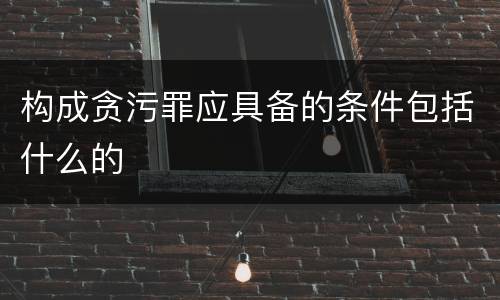 构成贪污罪应具备的条件包括什么的