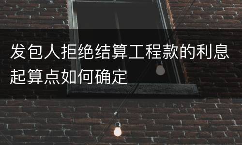 发包人拒绝结算工程款的利息起算点如何确定