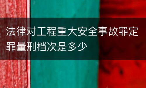 法律对工程重大安全事故罪定罪量刑档次是多少