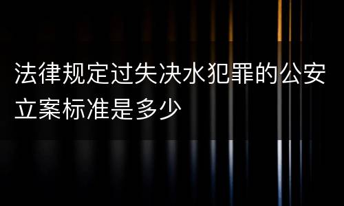 法律规定过失决水犯罪的公安立案标准是多少