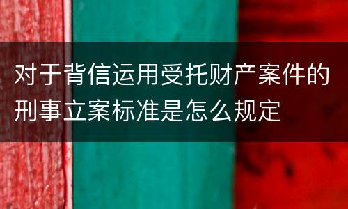 对于背信运用受托财产案件的刑事立案标准是怎么规定