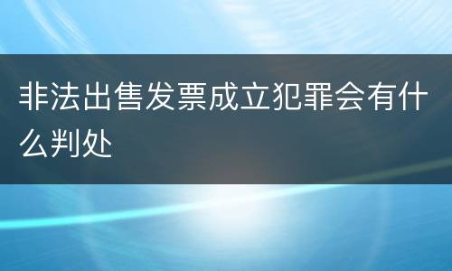 非法出售发票成立犯罪会有什么判处
