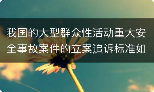 我国的大型群众性活动重大安全事故案件的立案追诉标准如何认定