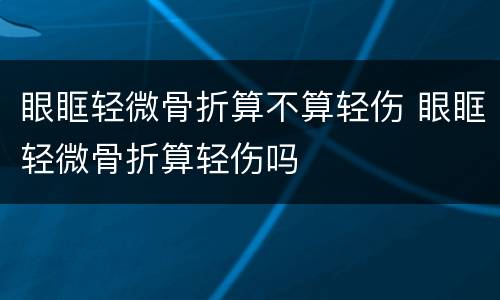 眼眶轻微骨折算不算轻伤 眼眶轻微骨折算轻伤吗