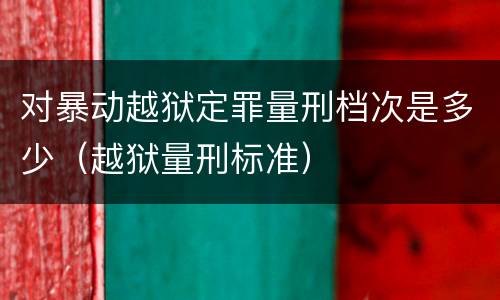 对暴动越狱定罪量刑档次是多少（越狱量刑标准）