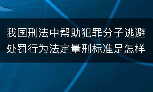 我国刑法中帮助犯罪分子逃避处罚行为法定量刑标准是怎样