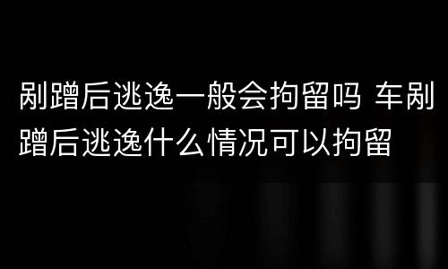 剐蹭后逃逸一般会拘留吗 车剐蹭后逃逸什么情况可以拘留