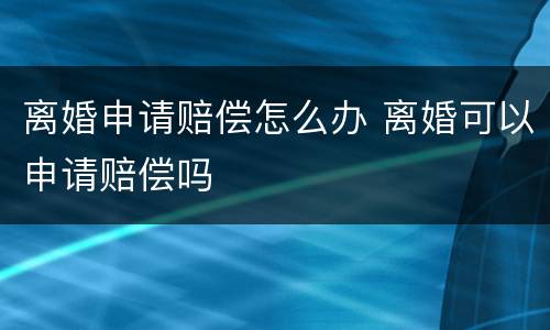 离婚申请赔偿怎么办 离婚可以申请赔偿吗