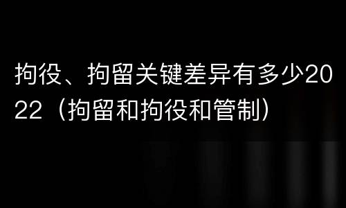 拘役、拘留关键差异有多少2022（拘留和拘役和管制）