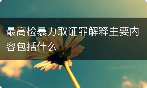 最高检暴力取证罪解释主要内容包括什么