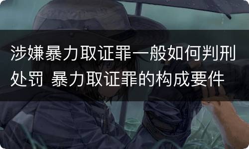 涉嫌暴力取证罪一般如何判刑处罚 暴力取证罪的构成要件