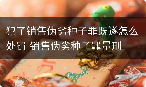 犯了销售伪劣种子罪既遂怎么处罚 销售伪劣种子罪量刑