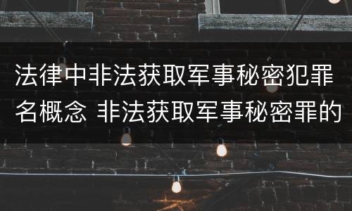 法律中非法获取军事秘密犯罪名概念 非法获取军事秘密罪的主体