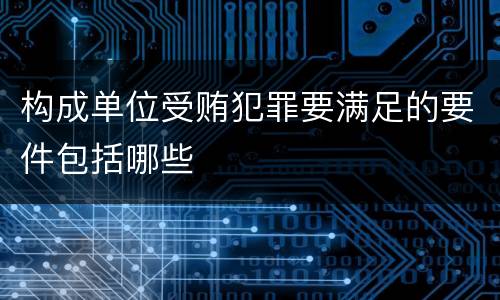 构成单位受贿犯罪要满足的要件包括哪些