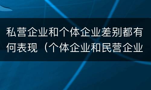 私营企业和个体企业差别都有何表现（个体企业和民营企业的区别）
