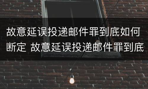 故意延误投递邮件罪到底如何断定 故意延误投递邮件罪到底如何断定