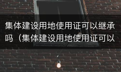 集体建设用地使用证可以继承吗（集体建设用地使用证可以继承吗）