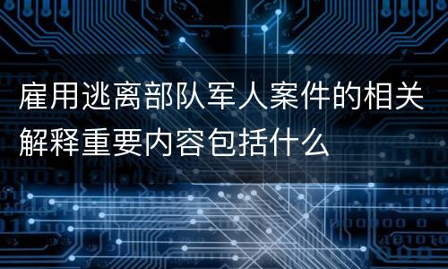 雇用逃离部队军人案件的相关解释重要内容包括什么