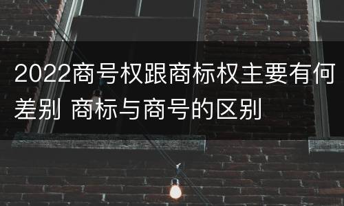 2022商号权跟商标权主要有何差别 商标与商号的区别