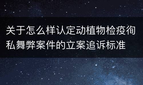 关于怎么样认定动植物检疫徇私舞弊案件的立案追诉标准