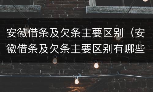 安徽借条及欠条主要区别（安徽借条及欠条主要区别有哪些）